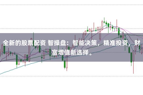 全新的股票配资 智操盘：智能决策，精准投资，财富增值新选择。