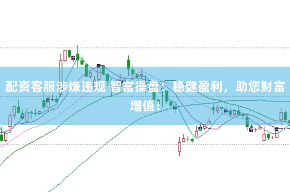 配资客服涉嫌违规 智富操盘：稳健盈利，助您财富增值！