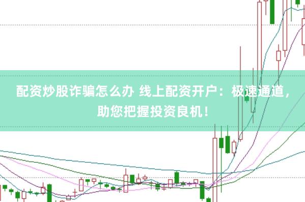 配资炒股诈骗怎么办 线上配资开户：极速通道，助您把握投资良机！