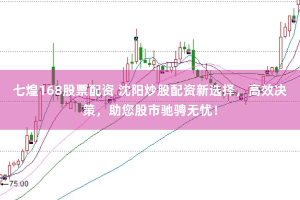 七煌168股票配资 沈阳炒股配资新选择，高效决策，助您股市驰骋无忧！