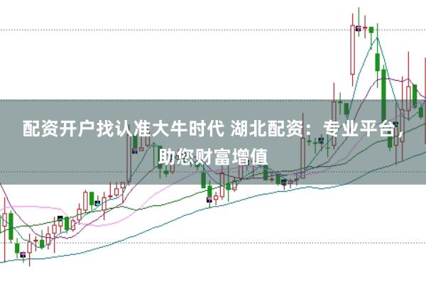 配资开户找认准大牛时代 湖北配资：专业平台，助您财富增值