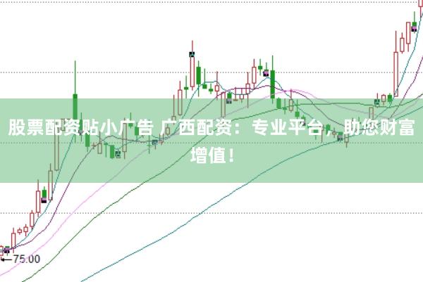 股票配资贴小广告 广西配资：专业平台，助您财富增值！