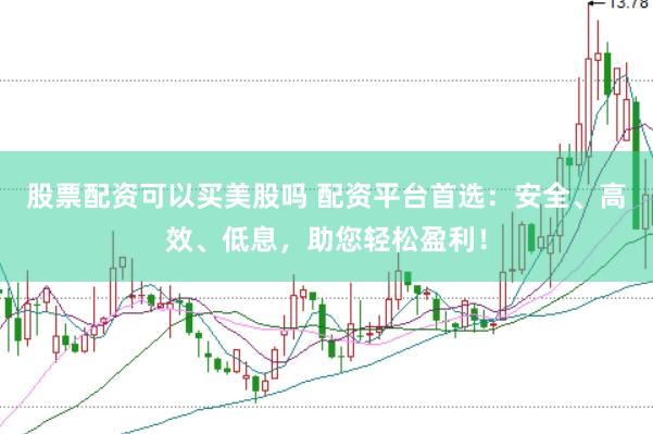 股票配资可以买美股吗 配资平台首选：安全、高效、低息，助您轻松盈利！