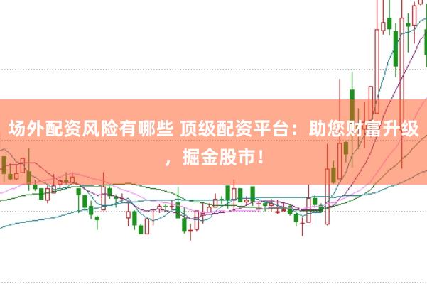 场外配资风险有哪些 顶级配资平台：助您财富升级，掘金股市！