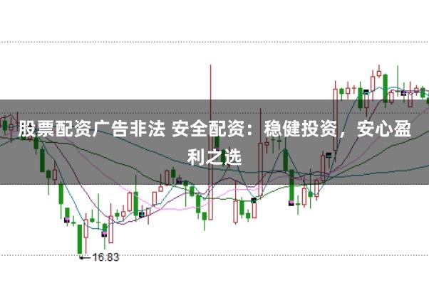 股票配资广告非法 安全配资：稳健投资，安心盈利之选