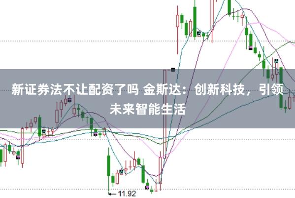 新证券法不让配资了吗 金斯达：创新科技，引领未来智能生活