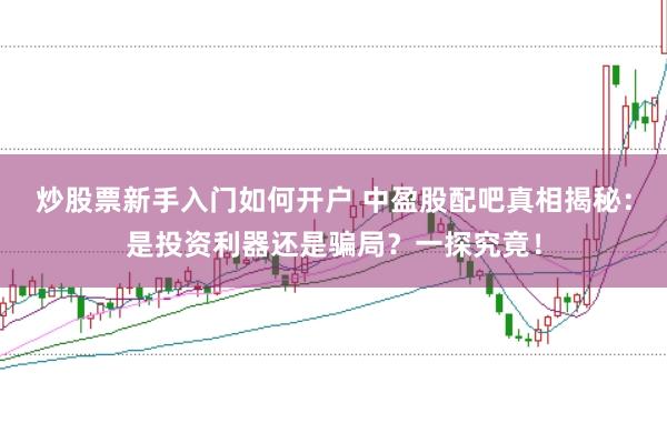炒股票新手入门如何开户 中盈股配吧真相揭秘：是投资利器还是骗局？一探究竟！