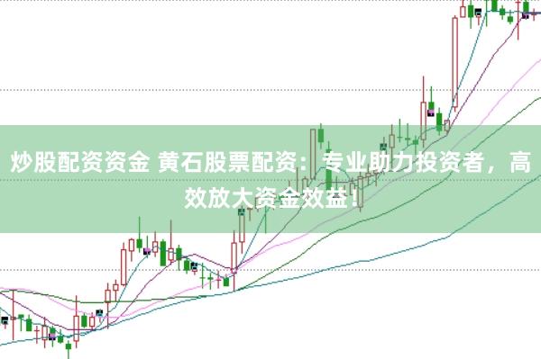炒股配资资金 黄石股票配资：专业助力投资者，高效放大资金效益！