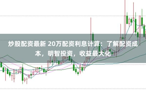 炒股配资最新 20万配资利息计算：了解配资成本，明智投资，收益最大化