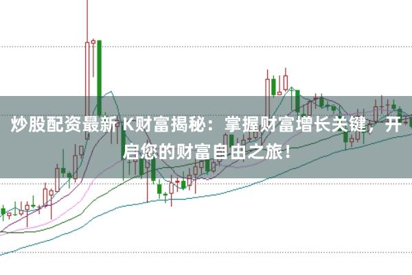 炒股配资最新 K财富揭秘：掌握财富增长关键，开启您的财富自由之旅！