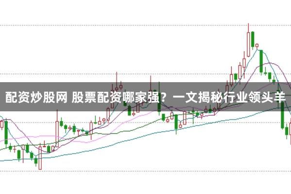 配资炒股网 股票配资哪家强？一文揭秘行业领头羊