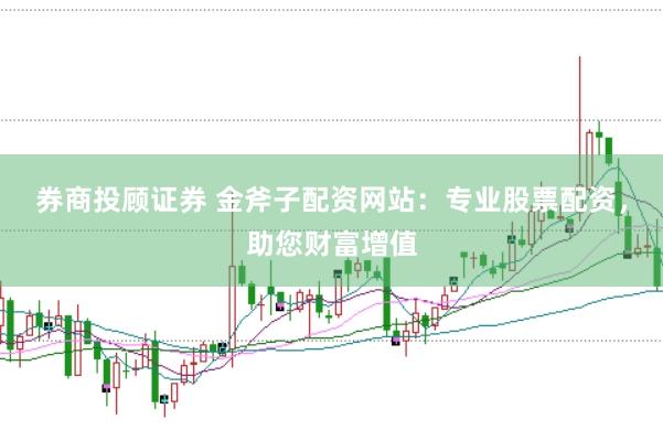 券商投顾证券 金斧子配资网站：专业股票配资，助您财富增值