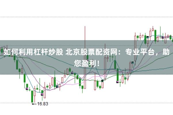 如何利用杠杆炒股 北京股票配资网：专业平台，助您盈利！
