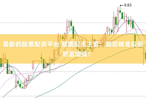 最新的股票配资平台 股票配资主管：助您精准投资，财富增值！