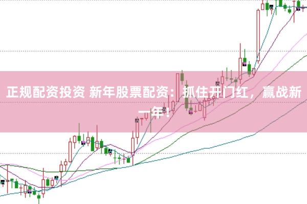正规配资投资 新年股票配资：抓住开门红，赢战新一年！