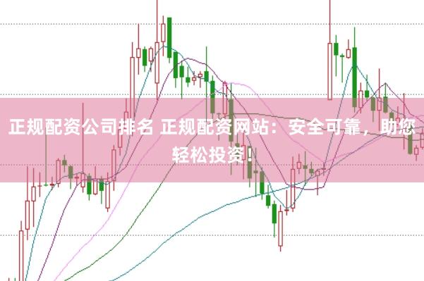 正规配资公司排名 正规配资网站：安全可靠，助您轻松投资！