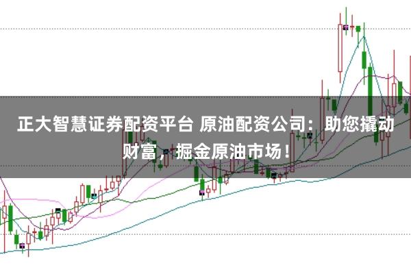 正大智慧证券配资平台 原油配资公司：助您撬动财富，掘金原油市场！