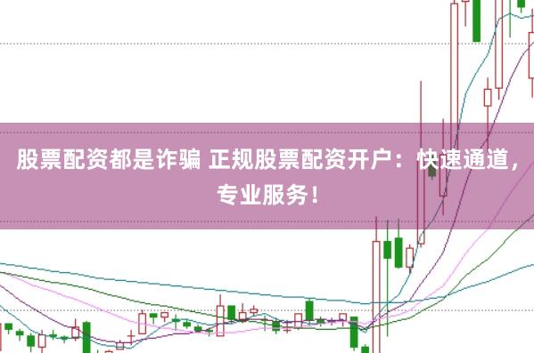 股票配资都是诈骗 正规股票配资开户：快速通道，专业服务！