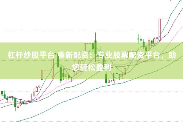 杠杆炒股平台 睿新配资：专业股票配资平台，助您轻松盈利