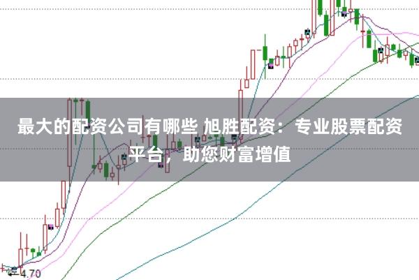 最大的配资公司有哪些 旭胜配资：专业股票配资平台，助您财富增值