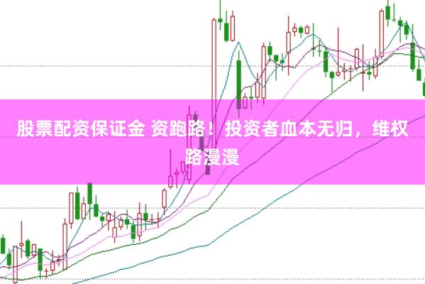 股票配资保证金 资跑路！投资者血本无归，维权路漫漫