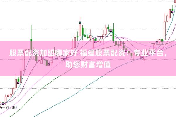 股票配资加盟哪家好 福建股票配资：专业平台，助您财富增值