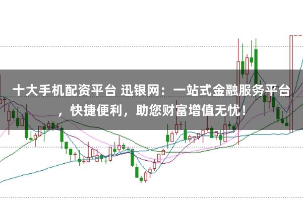 十大手机配资平台 迅银网：一站式金融服务平台，快捷便利，助您财富增值无忧！