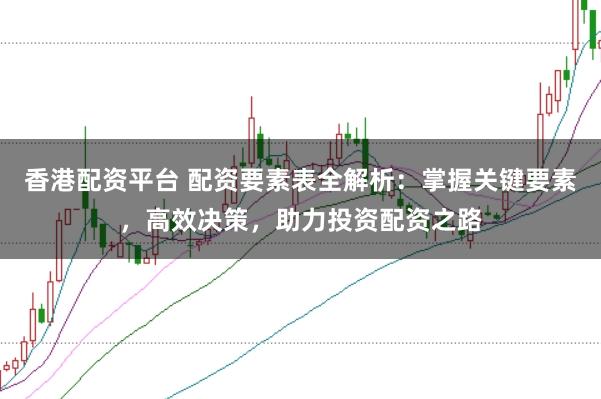 香港配资平台 配资要素表全解析：掌握关键要素，高效决策，助力投资配资之路