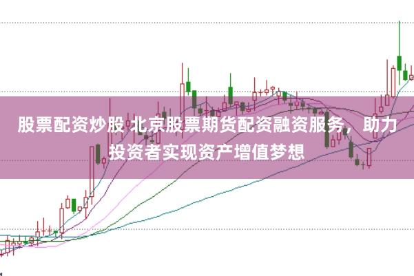 股票配资炒股 北京股票期货配资融资服务，助力投资者实现资产增值梦想