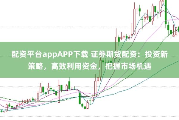 配资平台appAPP下载 证劵期货配资：投资新策略，高效利用资金，把握市场机遇