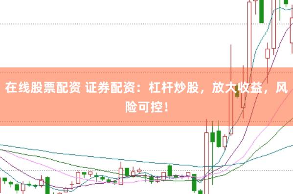 在线股票配资 证券配资：杠杆炒股，放大收益，风险可控！