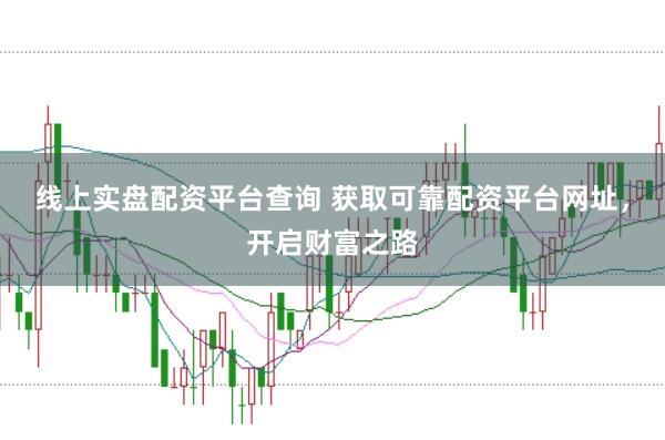 线上实盘配资平台查询 获取可靠配资平台网址，开启财富之路