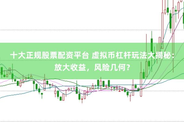 十大正规股票配资平台 虚拟币杠杆玩法大揭秘：放大收益，风险几何？