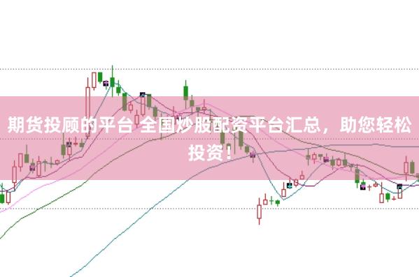 期货投顾的平台 全国炒股配资平台汇总，助您轻松投资！