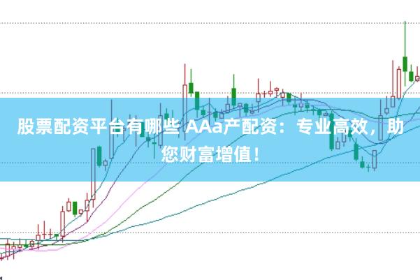 股票配资平台有哪些 AAa产配资：专业高效，助您财富增值！