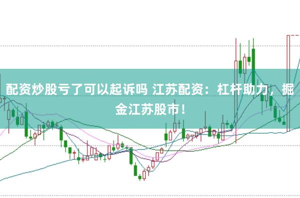 配资炒股亏了可以起诉吗 江苏配资：杠杆助力，掘金江苏股市！