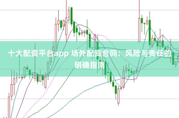 十大配资平台app 场外配资合同：风险与责任的明确指南