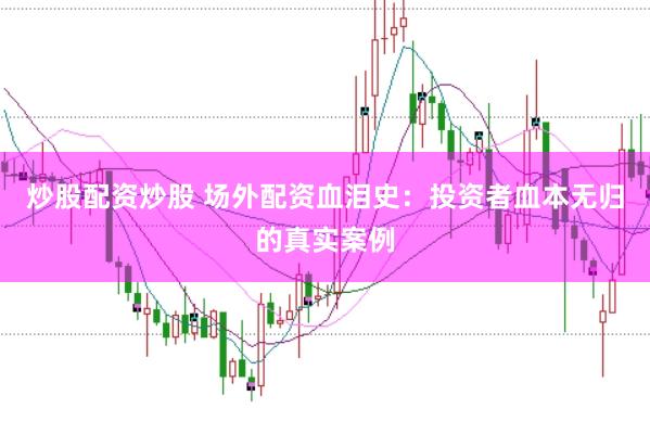 炒股配资炒股 场外配资血泪史：投资者血本无归的真实案例