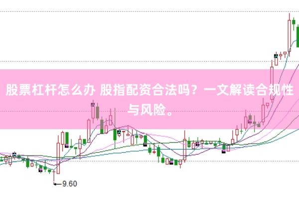 股票杠杆怎么办 股指配资合法吗？一文解读合规性与风险。