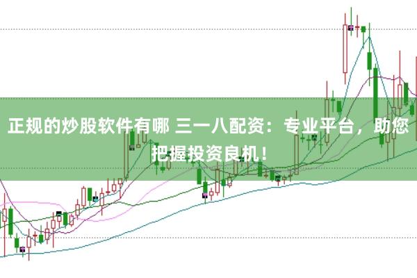 正规的炒股软件有哪 三一八配资：专业平台，助您把握投资良机！