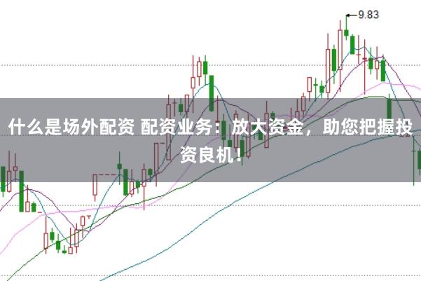 什么是场外配资 配资业务：放大资金，助您把握投资良机！