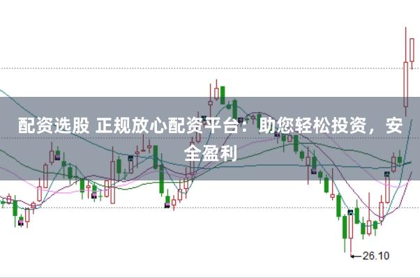 配资选股 正规放心配资平台：助您轻松投资，安全盈利