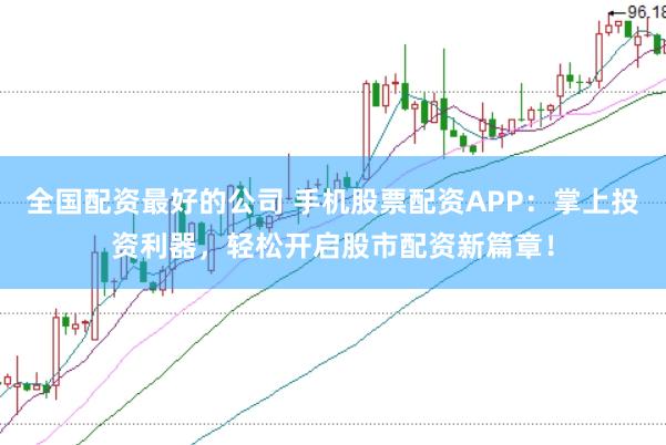 全国配资最好的公司 手机股票配资APP：掌上投资利器，轻松开启股市配资新篇章！