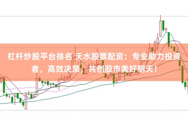 杠杆炒股平台排名 天水股票配资：专业助力投资者，高效决策，共创股市美好明天！