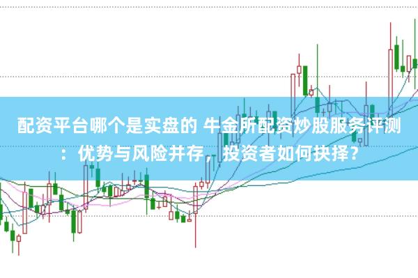 配资平台哪个是实盘的 牛金所配资炒股服务评测：优势与风险并存，投资者如何抉择？