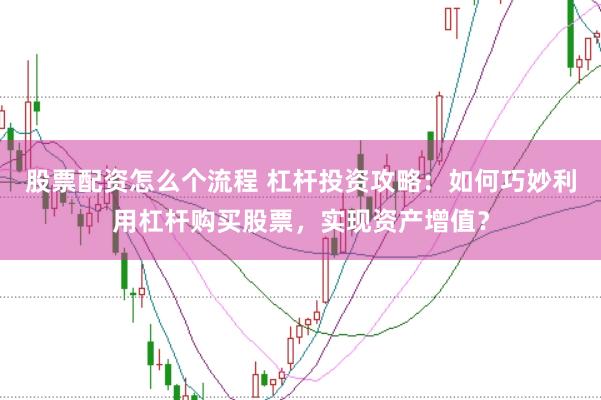股票配资怎么个流程 杠杆投资攻略：如何巧妙利用杠杆购买股票，实现资产增值？