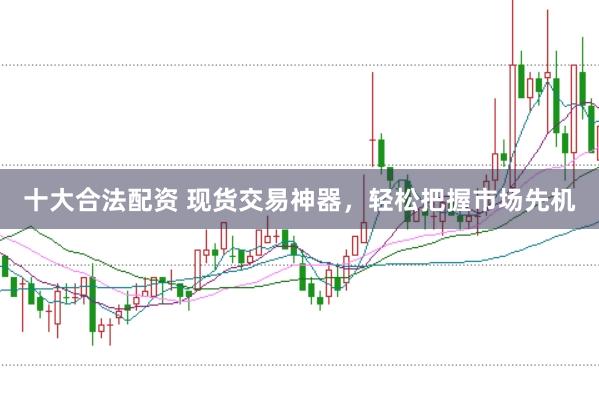 十大合法配资 现货交易神器，轻松把握市场先机