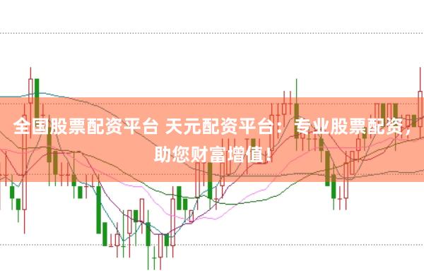 全国股票配资平台 天元配资平台：专业股票配资，助您财富增值！