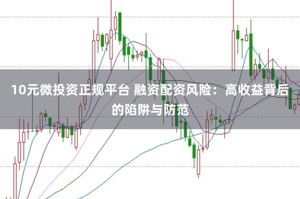 10元微投资正规平台 融资配资风险：高收益背后的陷阱与防范