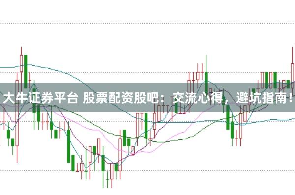 大牛证券平台 股票配资股吧：交流心得，避坑指南！